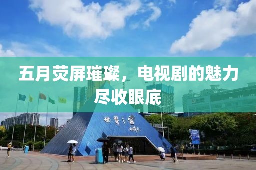 五月荧屏璀璨，电视剧的魅力尽收眼底