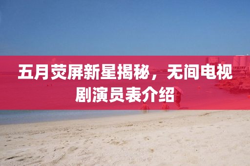 五月荧屏新星揭秘，无间电视剧演员表介绍