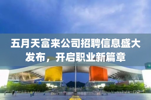 五月天富来公司招聘信息盛大发布，开启职业新篇章