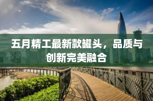 五月精工最新款罐头，品质与创新完美融合