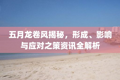 五月龙卷风揭秘，形成、影响与应对之策资讯全解析