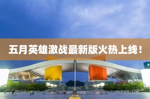 五月英雄激战最新版火热上线！
