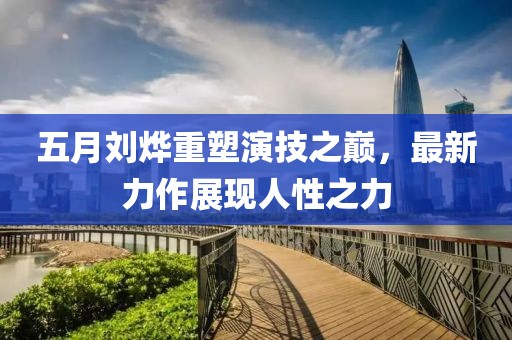 五月刘烨重塑演技之巅，最新力作展现人性之力