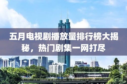 五月电视剧播放量排行榜大揭秘，热门剧集一网打尽