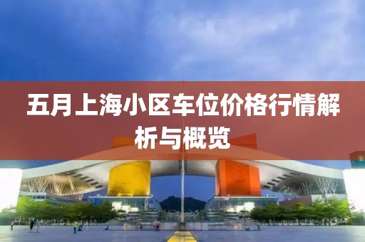 五月上海小区车位价格行情解析与概览