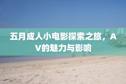 五月成人小电影探索之旅，AV的魅力与影响
