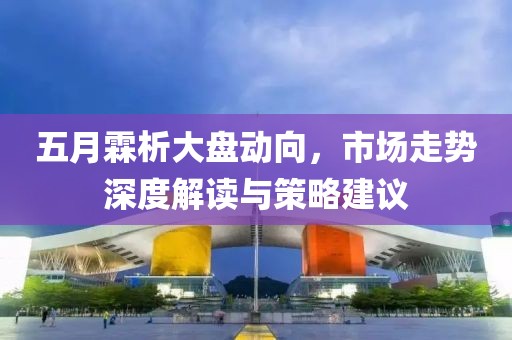 五月霖析大盘动向，市场走势深度解读与策略建议