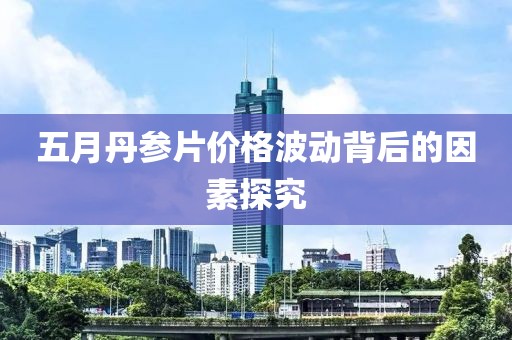 五月丹参片价格波动背后的因素探究