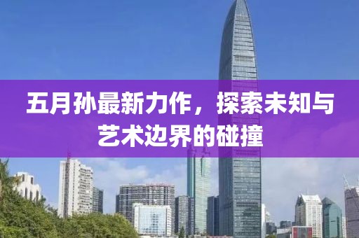 五月孙最新力作，探索未知与艺术边界的碰撞