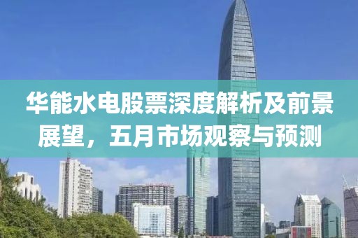 华能水电股票深度解析及前景展望，五月市场观察与预测