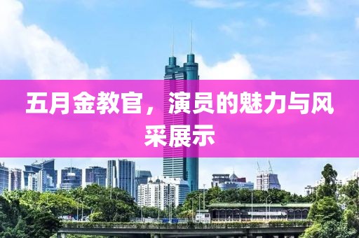 五月金教官，演员的魅力与风采展示
