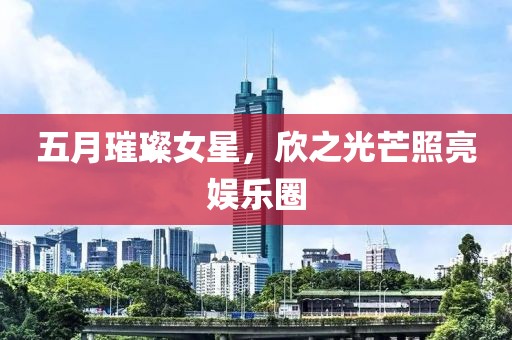 五月璀璨女星，欣之光芒照亮娱乐圈
