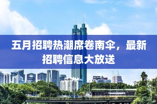 五月招聘热潮席卷南伞，最新招聘信息大放送