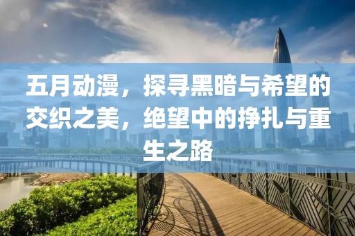 五月动漫，探寻黑暗与希望的交织之美，绝望中的挣扎与重生之路