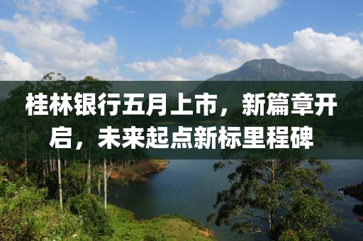 桂林银行五月上市，新篇章开启，未来起点新标里程碑