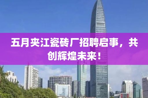 五月夹江瓷砖厂招聘启事，共创辉煌未来！