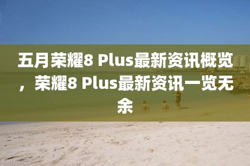 五月荣耀8 Plus最新资讯概览，荣耀8 Plus最新资讯一览无余