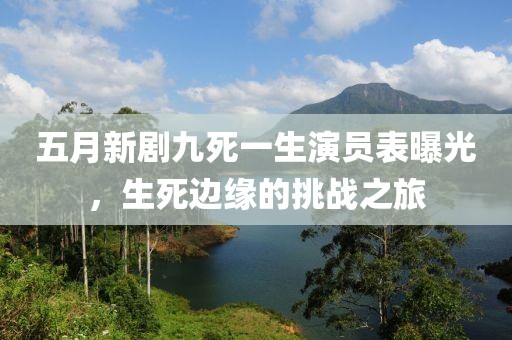 五月新剧九死一生演员表曝光，生死边缘的挑战之旅