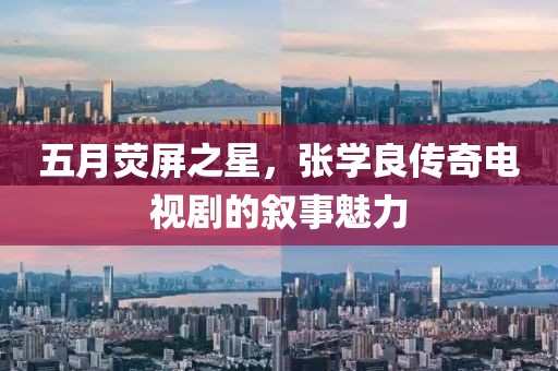 五月荧屏之星，张学良传奇电视剧的叙事魅力
