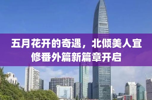 五月花开的奇遇，北倾美人宜修番外篇新篇章开启