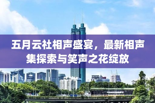 五月云社相声盛宴，最新相声集探索与笑声之花绽放