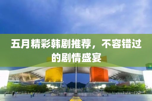 五月精彩韩剧推荐，不容错过的剧情盛宴