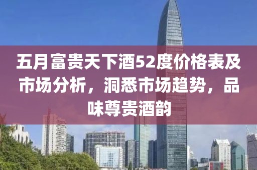 五月富贵天下酒52度价格表及市场分析，洞悉市场趋势，品味尊贵酒韵