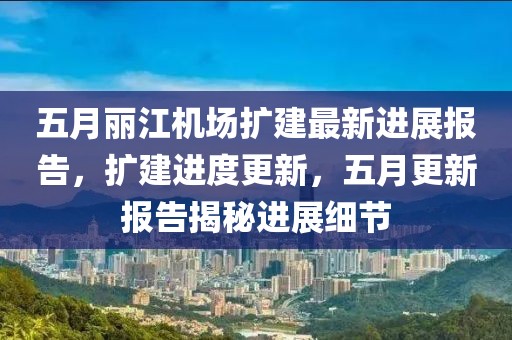 五月丽江机场扩建最新进展报告，扩建进度更新，五月更新报告揭秘进展细节