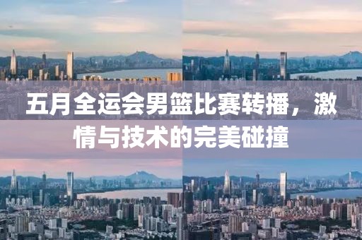 五月全运会男篮比赛转播，激情与技术的完美碰撞