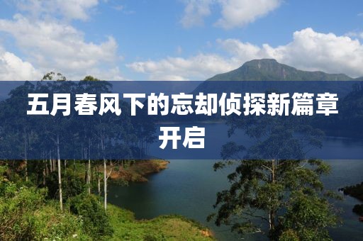 五月春风下的忘却侦探新篇章开启