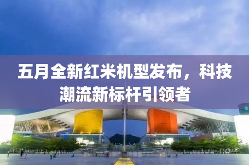 五月全新红米机型发布，科技潮流新标杆引领者