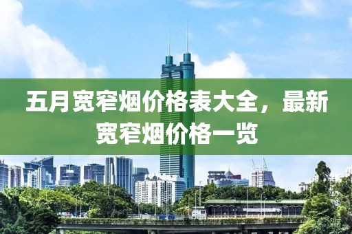 五月宽窄烟价格表大全，最新宽窄烟价格一览
