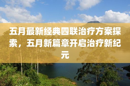 五月最新经典四联治疗方案探索，五月新篇章开启治疗新纪元