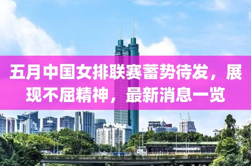五月中国女排联赛蓄势待发，展现不屈精神，最新消息一览