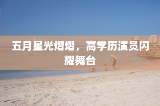 五月星光熠熠，高学历演员闪耀舞台