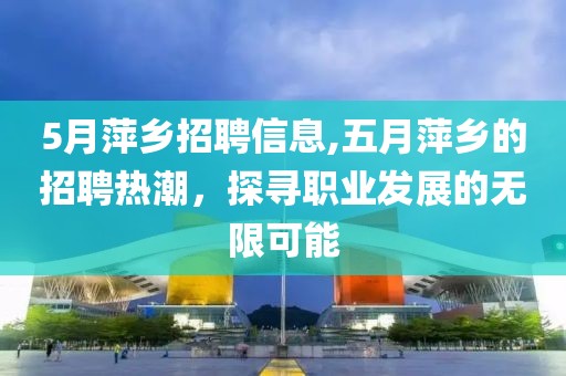 5月萍乡招聘信息,五月萍乡的招聘热潮，探寻职业发展的无限可能