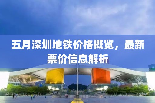 五月深圳地铁价格概览，最新票价信息解析