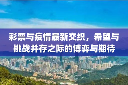 彩票与疫情最新交织，希望与挑战并存之际的博弈与期待