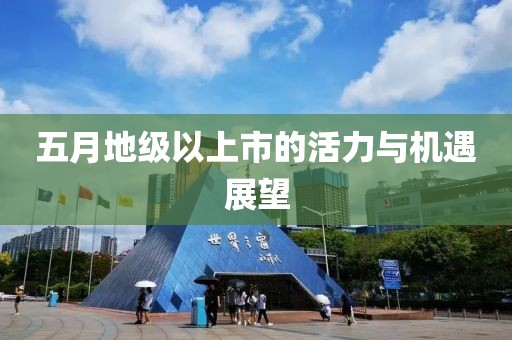 五月地级以上市的活力与机遇展望