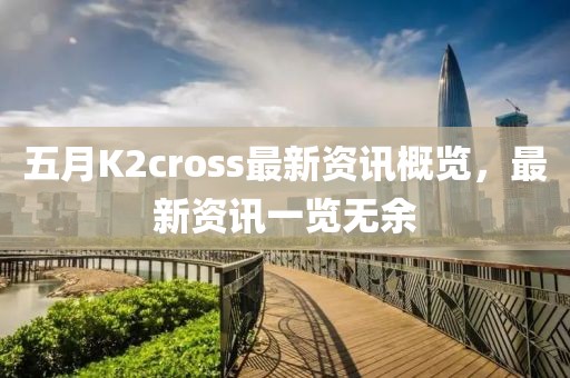 五月K2cross最新资讯概览，最新资讯一览无余