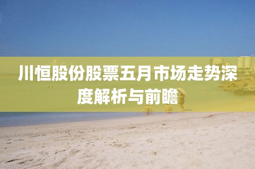 川恒股份股票五月市场走势深度解析与前瞻