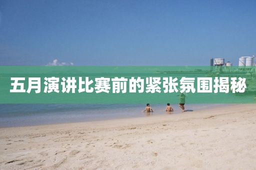 五月演讲比赛前的紧张氛围揭秘