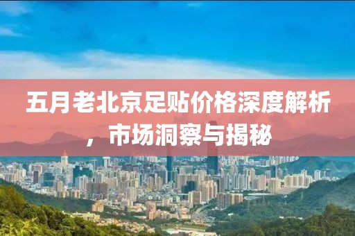 五月老北京足贴价格深度解析，市场洞察与揭秘