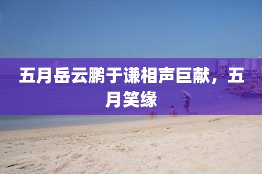 五月岳云鹏于谦相声巨献，五月笑缘