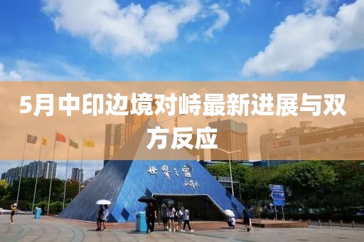 5月中印边境对峙最新进展与双方反应