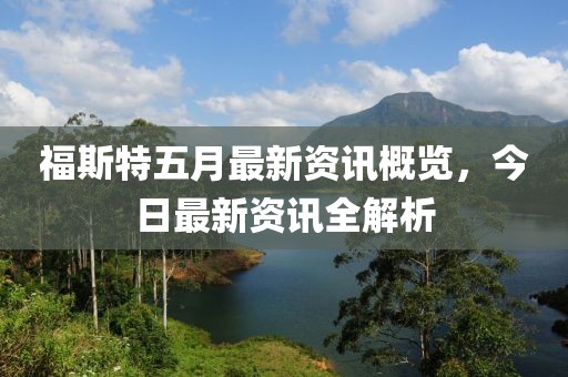 福斯特五月最新资讯概览，今日最新资讯全解析