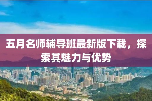 五月名师辅导班最新版下载，探索其魅力与优势