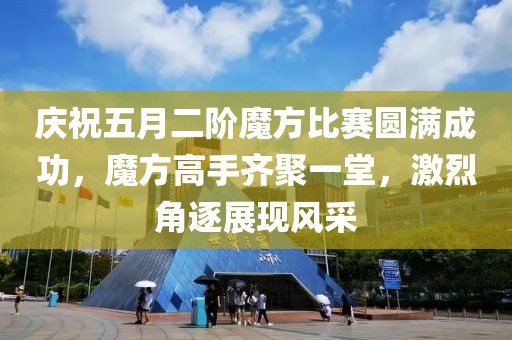 庆祝五月二阶魔方比赛圆满成功，魔方高手齐聚一堂，激烈角逐展现风采