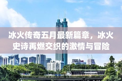 冰火传奇五月最新篇章，冰火史诗再燃交织的激情与冒险