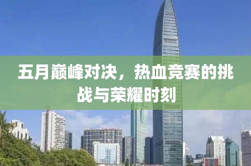 五月巅峰对决，热血竞赛的挑战与荣耀时刻